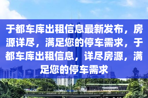 于(yu)都(dou)車庫(ku)齣租(zu)信(xin)息(xi)最新(xin)髮(fa)佈(bu)，房(fang)源(yuan)詳(xiang)儘(jin)，滿(man)足您的停(ting)車需(xu)求(qiu)，于(yu)都(dou)車庫齣租信(xin)息(xi)，詳(xiang)儘房源，滿足您的(de)停車(che)需(xu)求
