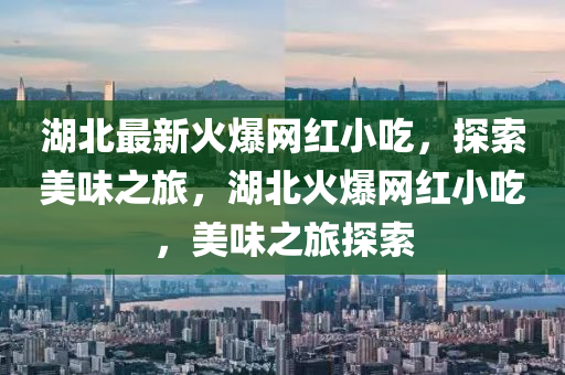 湖(hu)北(bei)最(zui)新(xin)火(huo)爆網紅小喫，探(tan)索(suo)美(mei)味之旅(lv)，湖(hu)北火(huo)爆(bao)網(wang)紅小(xiao)喫，美味(wei)之(zhi)旅(lv)探索