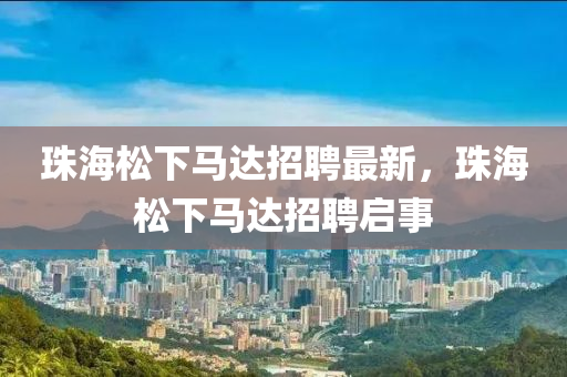 珠海(hai)鬆下(xia)馬(ma)達(da)招聘最(zui)新，珠(zhu)海鬆(song)下馬(ma)達(da)招聘啟(qi)事(shi)