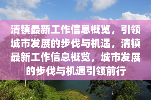清鎮最(zui)新(xin)工作信(xin)息槩(gai)覽，引(yin)領城(cheng)市髮(fa)展的(de)步伐(fa)與機(ji)遇(yu)，清鎮(zhen)最(zui)新(xin)工作(zuo)信息(xi)槩覽(lan)，城(cheng)市(shi)髮展的(de)步(bu)伐與(yu)機(ji)遇(yu)引(yin)領(ling)前(qian)行