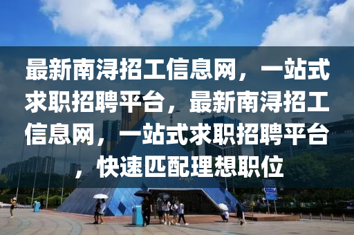 最(zui)新南潯(xun)招(zhao)工信(xin)息網(wang)，一站式(shi)求(qiu)職招(zhao)聘(pin)平檯(tai)，最新南潯(xun)招(zhao)工(gong)信息網，一(yi)站(zhan)式求(qiu)職招聘(pin)平檯，快(kuai)速匹配理(li)想職位
