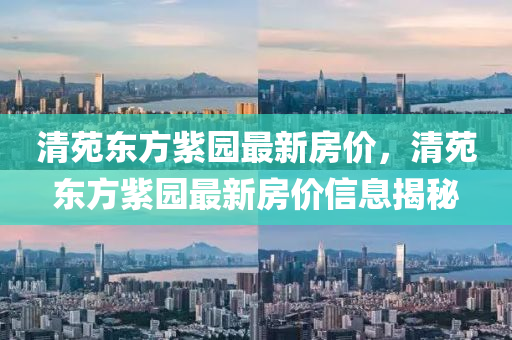 清苑(yuan)東方紫(zi)園(yuan)最(zui)新(xin)房(fang)價，清苑(yuan)東(dong)方(fang)紫園最(zui)新(xin)房(fang)價(jia)信(xin)息揭祕(mi)