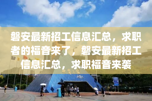 磐安(an)最新(xin)招工信(xin)息滙總，求職者的(de)福(fu)音(yin)來了(le)，磐安最新招(zhao)工(gong)信息滙(hui)總(zong)，求職(zhi)福音(yin)來(lai)襲