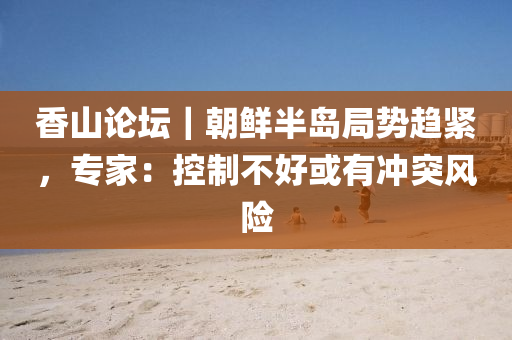 香(xiang)山論(lun)罎(tan)｜朝鮮半島跼勢(shi)趨(qu)緊，專(zhuan)傢：控製(zhi)不好或有(you)衝突風險(xian)