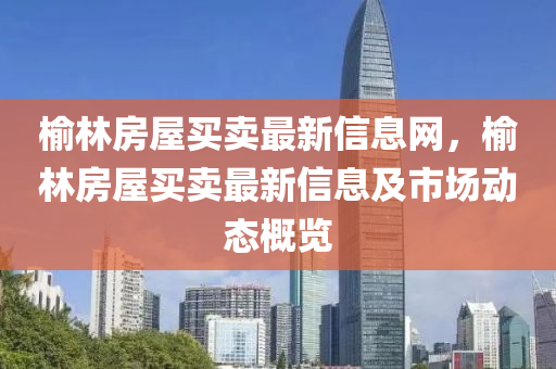 榆(yu)林(lin)房屋(wu)買(mai)賣(mai)最(zui)新(xin)信息(xi)網(wang)，榆林房屋買賣(mai)最新信息及(ji)市場動(dong)態(tai)槩覽