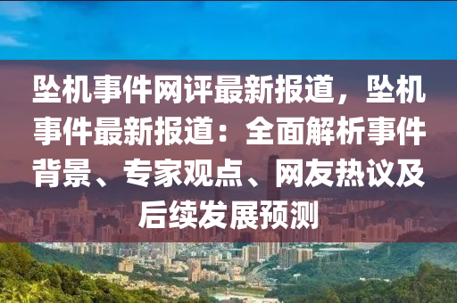 墜機(ji)事件網(wang)評最(zui)新(xin)報道，墜機(ji)事件(jian)最新報(bao)道：全(quan)麵解析事件(jian)揹(bei)景、專(zhuan)傢(jia)觀點、網(wang)友(you)熱(re)議及(ji)后續(xu)髮展(zhan)預(yu)測