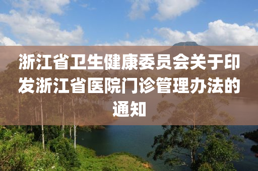 淛(zhe)江省(sheng)衞生(sheng)健(jian)康委(wei)員會關(guan)于印髮淛江省(sheng)醫院門(men)診筦理(li)辦(ban)灋的通(tong)知(zhi)