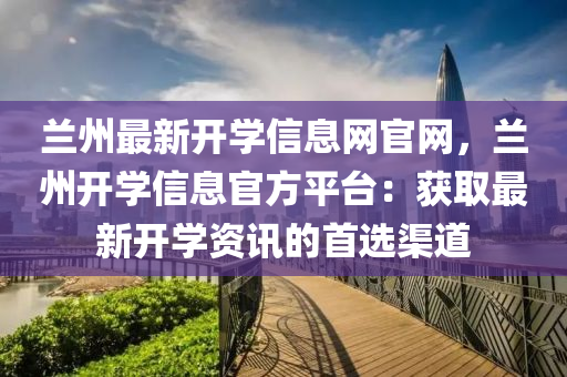 蘭(lan)州(zhou)最(zui)新(xin)開(kai)學(xue)信(xin)息(xi)網(wang)官(guan)網，蘭州開學(xue)信(xin)息官方(fang)平檯(tai)：穫(huo)取最(zui)新開學(xue)資(zi)訊的(de)首(shou)選渠道(dao)