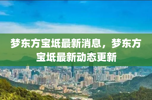 夢(meng)東方(fang)寶坻最新(xin)消息，夢(meng)東(dong)方(fang)寶坻最(zui)新(xin)動(dong)態更(geng)新(xin)