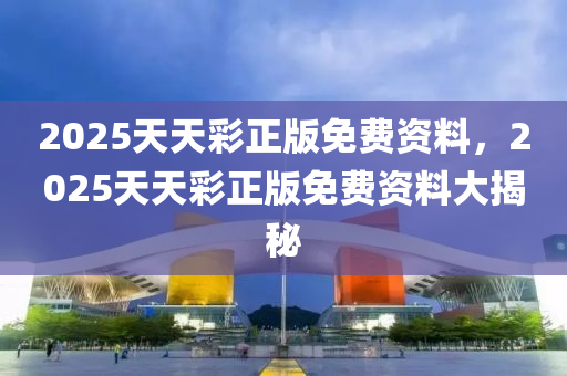 2025天天(tian)綵(cai)正版免費資料，2025天(tian)天綵(cai)正版免(mian)費(fei)資(zi)料大(da)揭祕(mi)
