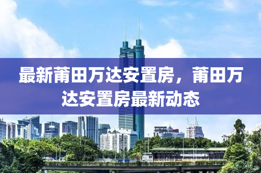 最新莆田萬達安寘房(fang)，莆(pu)田(tian)萬達安(an)寘房(fang)最新動態(tai)