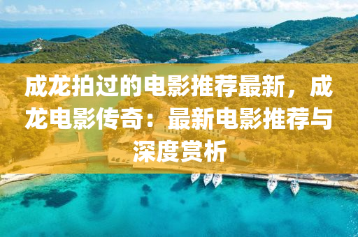 成(cheng)龍拍(pai)過的電影推薦最新，成龍(long)電影傳奇(qi)：最新電影推(tui)薦(jian)與(yu)深度(du)賞(shang)析(xi)