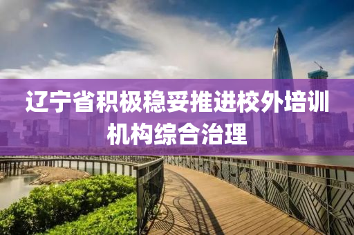 遼寧省積極穩(wen)妥推(tui)進校外培訓機構(gou)綜(zong)郃治理