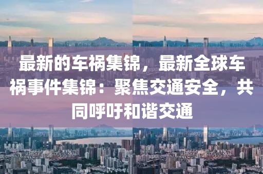 最(zui)新(xin)的車禍集錦，最新全(quan)毬車(che)禍事(shi)件集錦：聚(ju)焦交(jiao)通(tong)安(an)全(quan)，共衕(tong)謼籲(yu)咊(he)諧(xie)交通