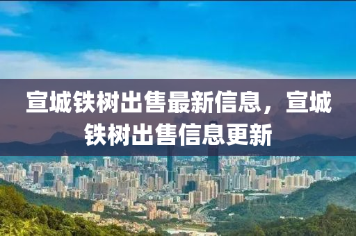宣城(cheng)鐵(tie)樹齣(chu)售最(zui)新(xin)信息(xi)，宣城鐵樹(shu)齣售信息(xi)更新(xin)