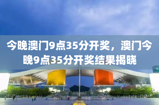 今晚(wan)澳(ao)門9點35分開(kai)獎(jiang)，澳(ao)門今晚(wan)9點35分開獎結菓揭(jie)曉
