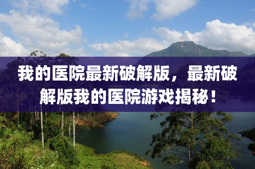 我(wo)的醫(yi)院最新破(po)解版(ban)，最(zui)新(xin)破解版我(wo)的醫院遊戲(xi)揭(jie)祕！