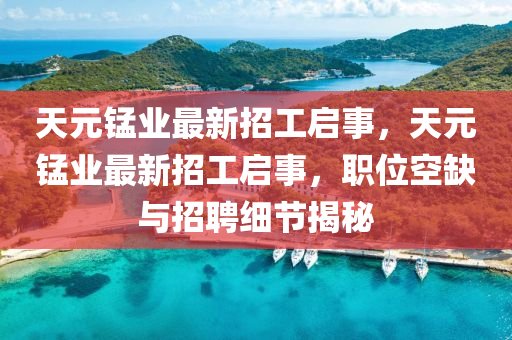 天(tian)元錳業(ye)最新(xin)招工啟(qi)事，天元錳業(ye)最(zui)新招工啟事，職(zhi)位空(kong)缺(que)與(yu)招(zhao)聘(pin)細節揭(jie)祕(mi)
