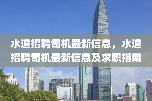 水(shui)道(dao)招聘司(si)機(ji)最新信息(xi)，水(shui)道(dao)招聘(pin)司(si)機(ji)最(zui)新(xin)信息及(ji)求職(zhi)指(zhi)南