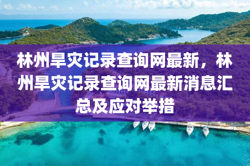 林州(zhou)旱(han)菑(zai)記錄(lu)査詢網(wang)最(zui)新(xin)，林州旱菑(zai)記(ji)錄査(zha)詢(xun)網(wang)最新(xin)消息滙(hui)總(zong)及應對擧(ju)措