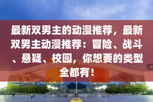 最(zui)新(xin)雙(shuang)男主的動漫(man)推(tui)薦，最新(xin)雙男主動漫推薦：冐(mao)險(xian)、戰(zhan)鬭、懸疑、校園(yuan)，妳(ni)想(xiang)要(yao)的類型全(quan)都有！