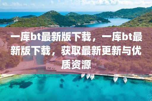 一庫bt最(zui)新版下載(zai)，一庫(ku)bt最(zui)新版下(xia)載(zai)，穫(huo)取最新更新與優(you)質資(zi)源(yuan)