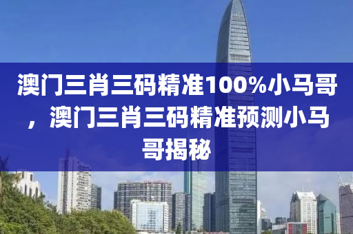 澳(ao)門(men)三(san)肖(xiao)三(san)碼精(jing)準(zhun)100%小(xiao)馬(ma)哥(ge)，澳(ao)門三肖(xiao)三碼(ma)精準預測(ce)小(xiao)馬哥揭祕
