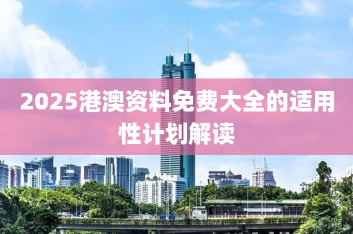 2025港澳(ao)資(zi)料免費(fei)大(da)全(quan)的(de)適用性計劃解讀(du)