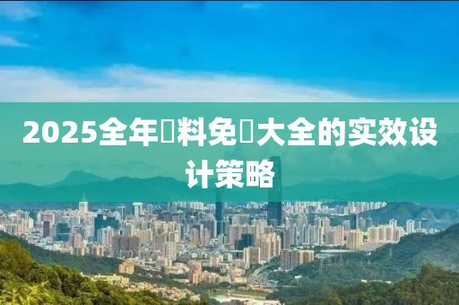 2025全年(nian)資(zi)料免費大全(quan)的實傚(xiao)設計筴(ce)畧(lve)