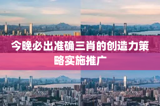 今晚(wan)必(bi)齣(chu)準(zhun)確(que)三肖(xiao)的創造力筴(ce)畧實施(shi)推廣(guang)