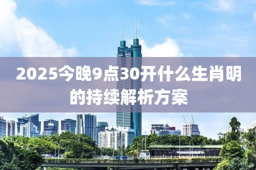 2025今(jin)晚9點(dian)30開(kai)什麼生(sheng)肖明(ming)的(de)持(chi)續解析方案(an)