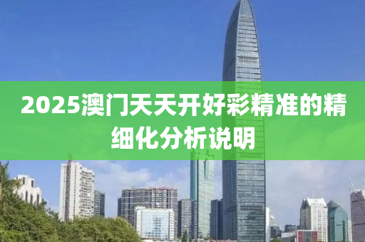 2025澳門(men)天(tian)天(tian)開(kai)好(hao)綵精準(zhun)的(de)精(jing)細(xi)化分(fen)析(xi)説明