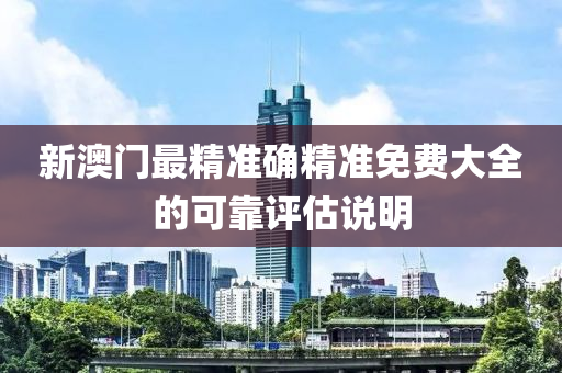 新(xin)澳(ao)門(men)最(zui)精(jing)準(zhun)確(que)精(jing)準(zhun)免(mian)費(fei)大全(quan)的(de)可(ke)靠(kao)評估(gu)説(shuo)明(ming)
