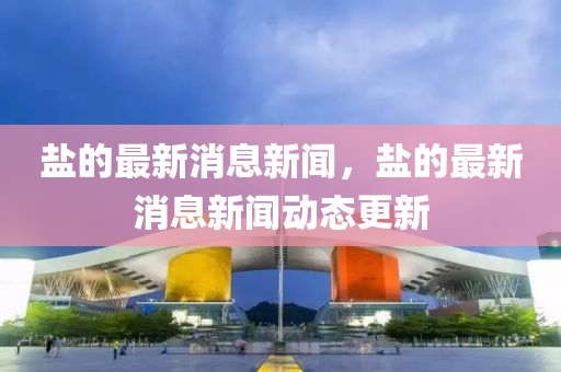 鹽(yan)的最新消(xiao)息新(xin)聞，鹽(yan)的(de)最(zui)新(xin)消(xiao)息(xi)新聞動態更新(xin)