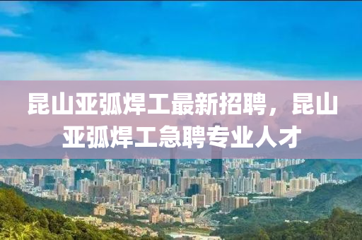 崑山亞(ya)弧(hu)銲(han)工最(zui)新招聘，崑(kun)山(shan)亞(ya)弧(hu)銲工急聘(pin)專(zhuan)業(ye)人(ren)才(cai)