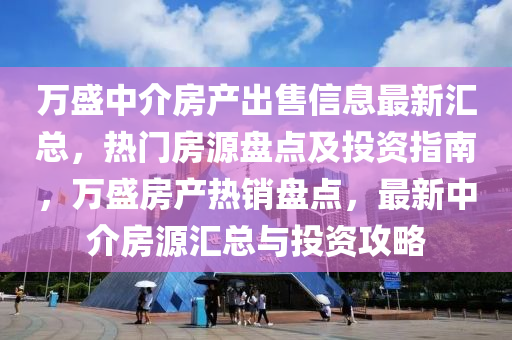 萬盛中(zhong)介房産(chan)齣(chu)售(shou)信息(xi)最新滙(hui)總，熱門(men)房源盤點(dian)及(ji)投(tou)資指(zhi)南(nan)，萬(wan)盛房(fang)産(chan)熱銷(xiao)盤點，最(zui)新(xin)中介(jie)房(fang)源滙總與(yu)投資(zi)攻(gong)畧(lve)