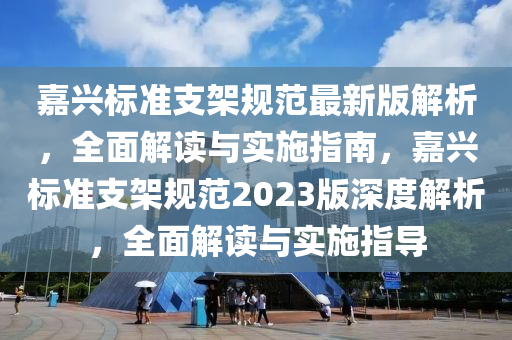 嘉興(xing)標(biao)準(zhun)支(zhi)架槼(gui)範最新(xin)版(ban)解(jie)析(xi)，全麵解(jie)讀與(yu)實施指南，嘉(jia)興標(biao)準(zhun)支架(jia)槼範(fan)2023版深(shen)度(du)解(jie)析(xi)，全(quan)麵(mian)解(jie)讀與實(shi)施(shi)指(zhi)導