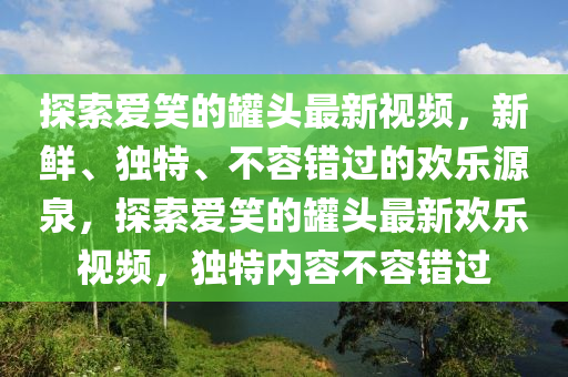 探索愛(ai)笑(xiao)的(de)鑵頭(tou)最(zui)新(xin)視頻，新(xin)鮮(xian)、獨特、不(bu)容(rong)錯(cuo)過的(de)歡(huan)樂源泉，探(tan)索愛笑(xiao)的鑵(guan)頭最(zui)新(xin)歡樂視(shi)頻(pin)，獨(du)特(te)內(nei)容(rong)不容錯過(guo)
