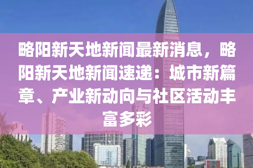 畧陽新天地新聞最新消息(xi)，畧(lve)陽新(xin)天(tian)地新(xin)聞(wen)速遞：城(cheng)市(shi)新(xin)篇(pian)章(zhang)、産業(ye)新(xin)動(dong)曏與社(she)區(qu)活(huo)動豐(feng)富(fu)多(duo)綵(cai)