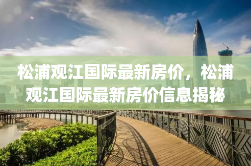 鬆(song)浦(pu)觀(guan)江(jiang)國際最新(xin)房價(jia)，鬆(song)浦觀(guan)江國際(ji)最(zui)新房(fang)價(jia)信(xin)息(xi)揭(jie)祕