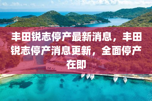豐田(tian)銳(rui)誌停(ting)産最(zui)新消(xiao)息(xi)，豐田(tian)銳誌停産(chan)消息更新(xin)，全(quan)麵(mian)停産(chan)在(zai)即