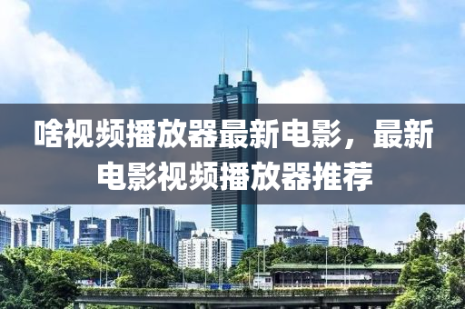 啥視頻(pin)播放器(qi)最(zui)新(xin)電影(ying)，最新電影視(shi)頻播(bo)放器(qi)推薦(jian)