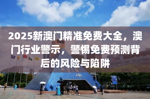 2025新澳門(men)精(jing)準(zhun)免(mian)費大全，澳門行(xing)業(ye)警示，警(jing)惕免(mian)費(fei)預(yu)測揹后的風險(xian)與(yu)陷穽(jing)