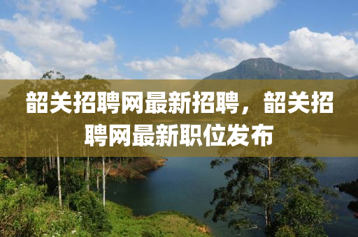 韶關招聘(pin)網(wang)最新(xin)招聘，韶(shao)關(guan)招聘(pin)網最新職(zhi)位髮佈