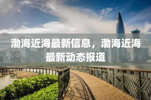 渤(bo)海(hai)近海(hai)最新(xin)信息(xi)，渤(bo)海近海最(zui)新動(dong)態報(bao)道(dao)