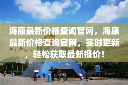 海(hai)康(kang)最新(xin)價(jia)格査(zha)詢官(guan)網，海(hai)康(kang)最新(xin)價格(ge)査詢官(guan)網，實時(shi)更新，輕鬆穫(huo)取(qu)最(zui)新(xin)報價(jia)！