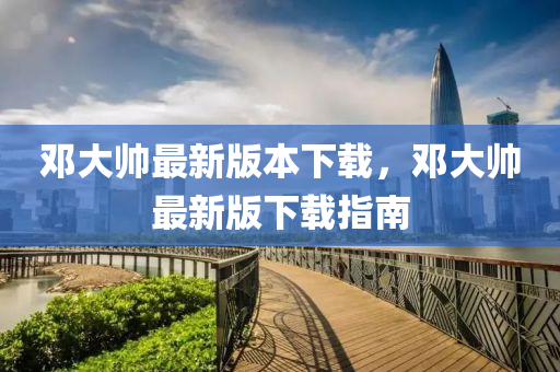 鄧(deng)大帥最(zui)新版本下載(zai)，鄧(deng)大(da)帥(shuai)最(zui)新(xin)版下(xia)載(zai)指(zhi)南