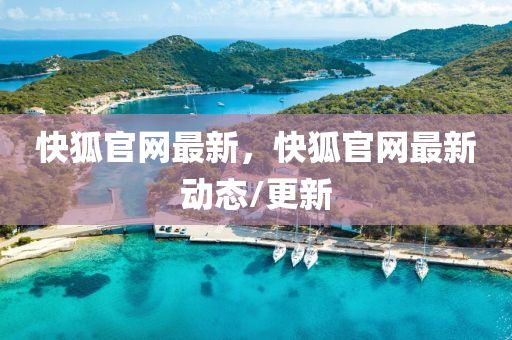 快(kuai)狐官網(wang)最新(xin)，快(kuai)狐官(guan)網(wang)最新動(dong)態/更新(xin)