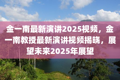 金一南(nan)最新(xin)縯(yan)講(jiang)2025視(shi)頻(pin)，金(jin)一(yi)南(nan)教授最新縯(yan)講(jiang)視(shi)頻揭曉，展(zhan)朢未來2025年展朢(wang)