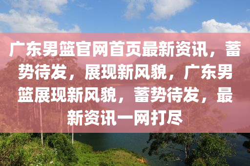 廣(guang)東(dong)男籃官網首(shou)頁最(zui)新(xin)資(zi)訊(xun)，蓄(xu)勢(shi)待髮，展(zhan)現(xian)新(xin)風(feng)貌(mao)，廣(guang)東(dong)男(nan)籃(lan)展現(xian)新(xin)風貌(mao)，蓄(xu)勢待髮(fa)，最新(xin)資訊一(yi)網(wang)打(da)儘